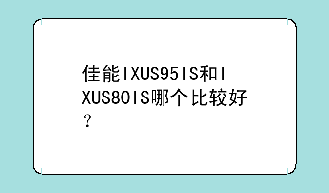 佳能IXUS95IS和IXUS80IS哪个比较好？