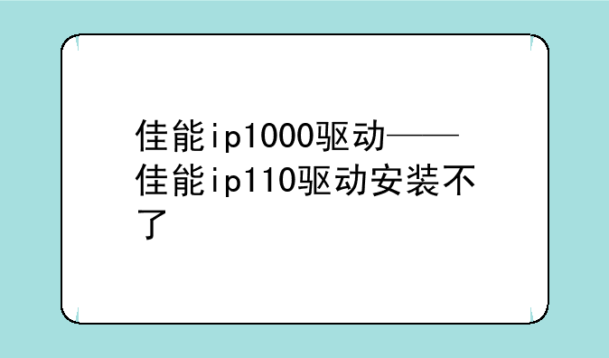 佳能ip1000驱动——佳能ip110驱动安装不了