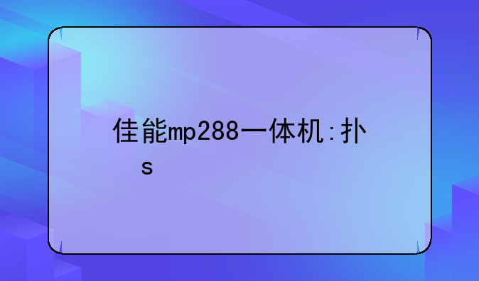佳能mp288一体机:打印机佳能mp288