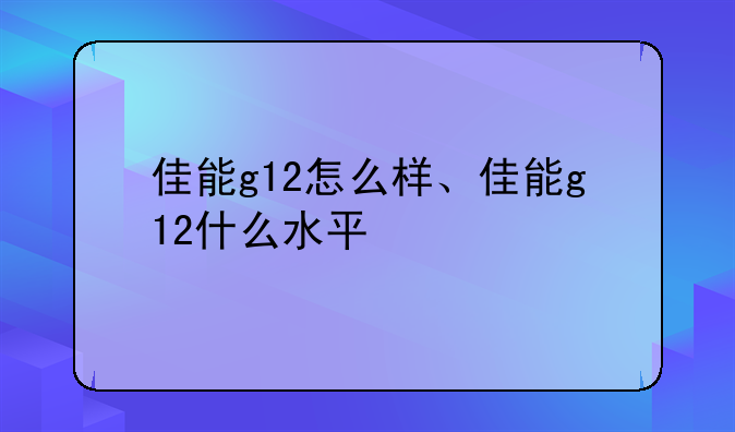 佳能g12怎么样、佳能g12什么水平