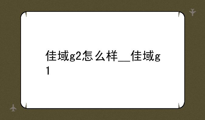 佳域g2怎么样__佳域g1