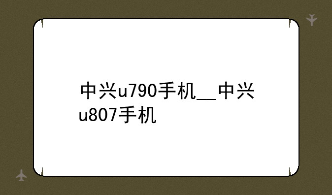 中兴u790手机__中兴u807手机