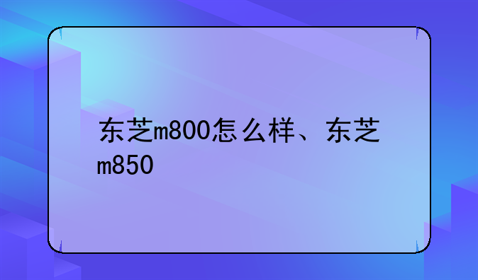 东芝m800怎么样、东芝m850