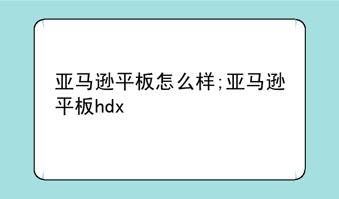 亚马逊平板怎么样;亚马逊平板hdx
