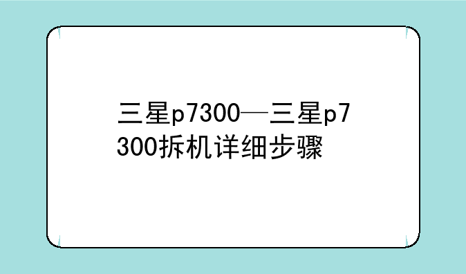 三星p7300—三星p7300拆机详细步骤