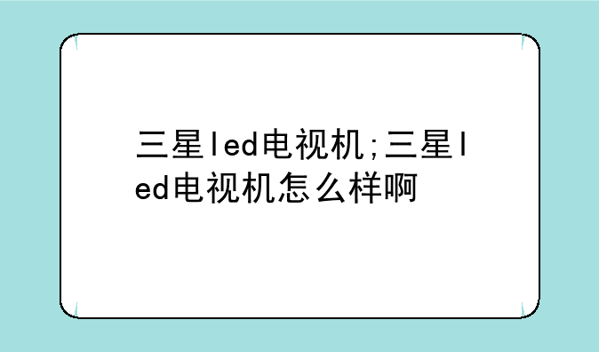 三星led电视机;三星led电视机怎么样啊