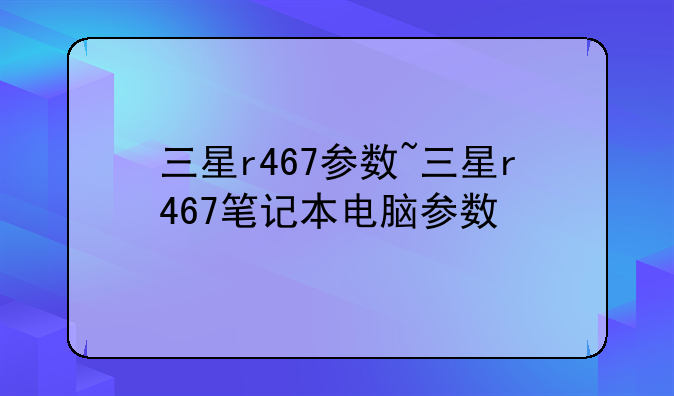 三星r467参数~三星r467笔记本电脑参数