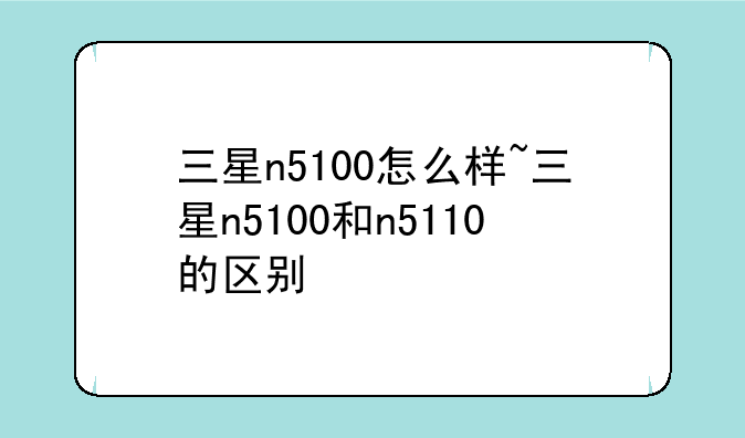 三星n5100怎么样~三星n5100和n5110的区别