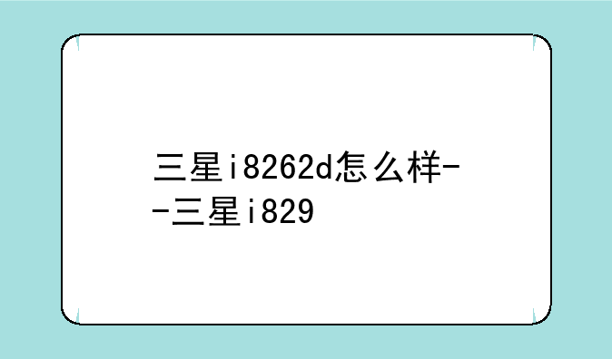 三星i8262d怎么样--三星i829