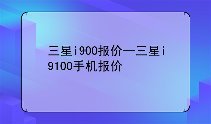 三星i900报价—三星i9100手机报价