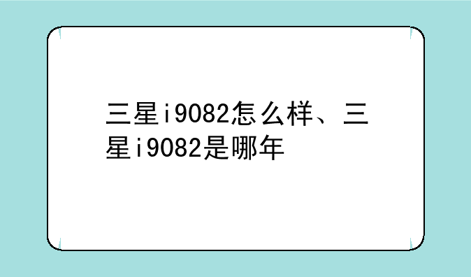 三星i9082怎么样、三星i9082是哪年