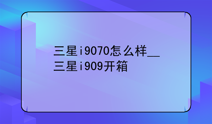三星i9070怎么样__三星i909开箱