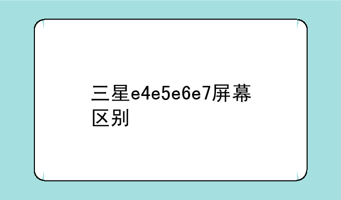 三星e4e5e6e7屏幕区别