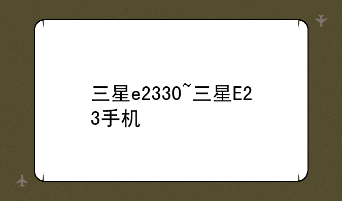 三星e2330~三星E23手机