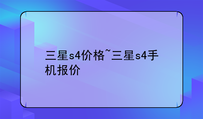 三星s4价格~三星s4手机报价