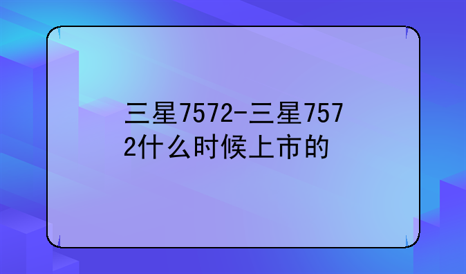 三星7572-三星7572什么时候上市的