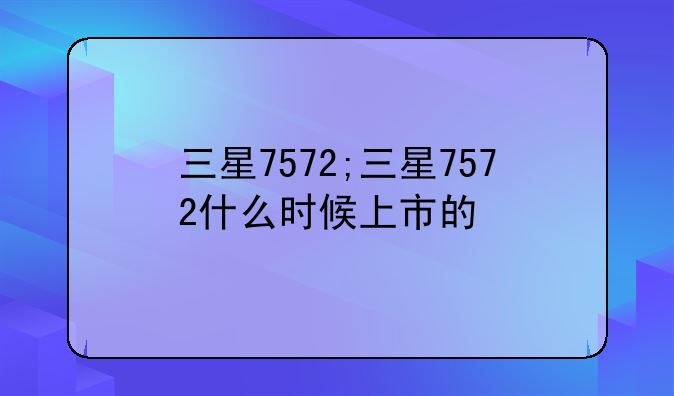 三星7572;三星7572什么时候上市的