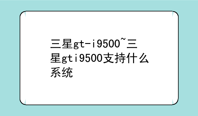 三星gt-i9500~三星gti9500支持什么系统
