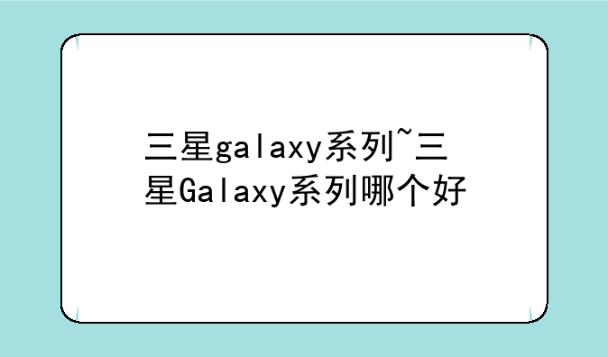 三星galaxy系列~三星Galaxy系列哪个好