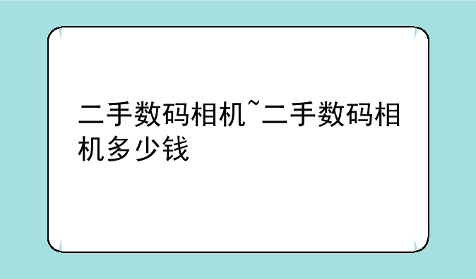 二手数码相机~二手数码相机多少钱