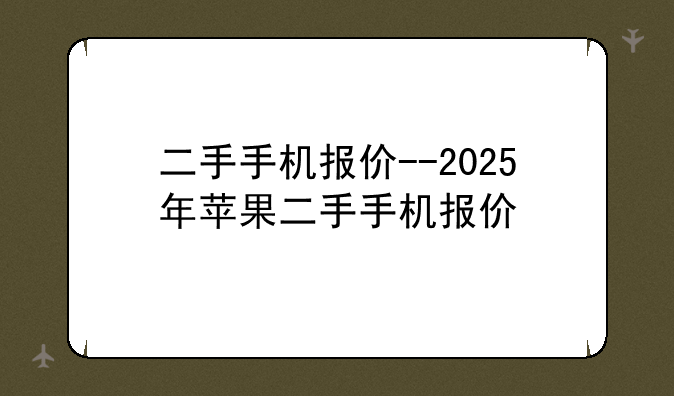 二手手机报价--2025年苹果二手手机报价