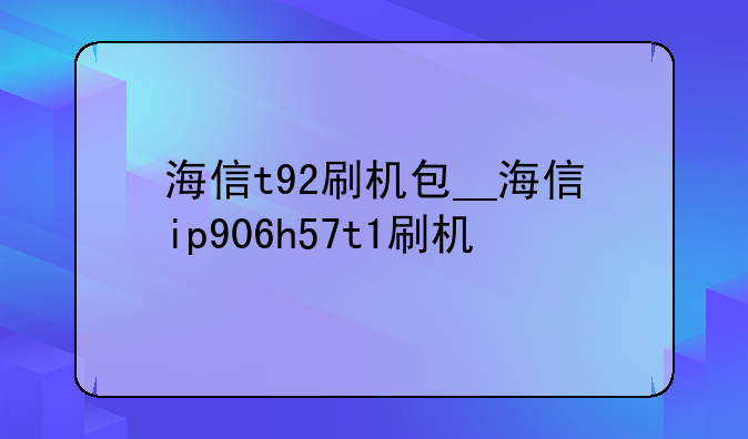 海信t92刷机包__海信ip906h57t1刷机