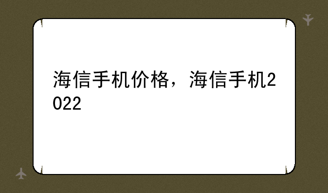 海信手机价格，海信手机2022