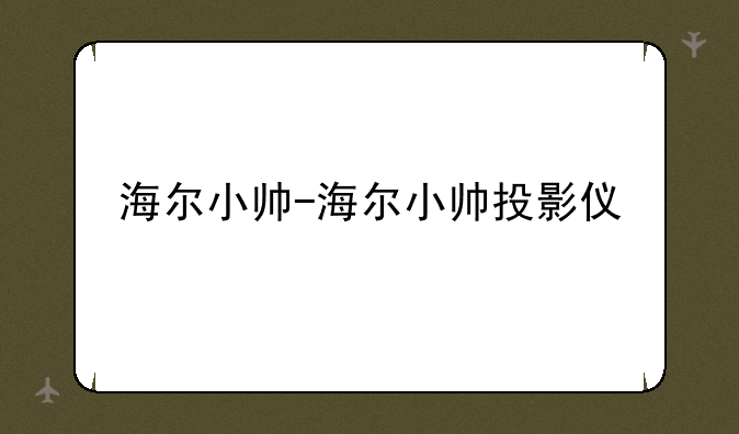 海尔小帅-海尔小帅投影仪