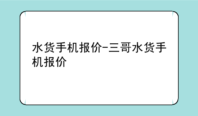 水货手机报价-三哥水货手机报价