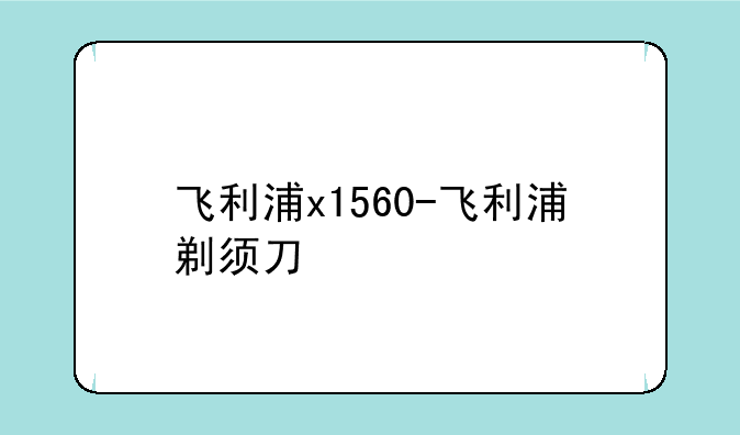 飞利浦x1560-飞利浦剃须刀