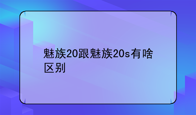 魅族20跟魅族20s有啥区别