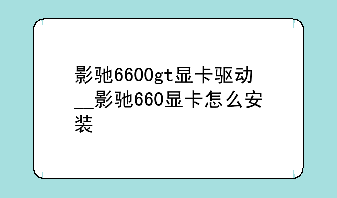 影驰6600gt显卡驱动__影驰660显卡怎么安装