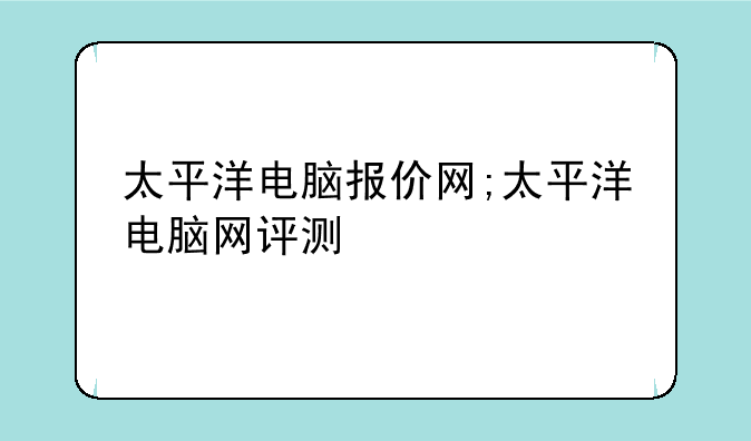 太平洋电脑报价网;太平洋电脑网评测