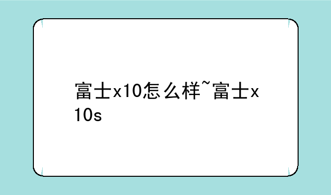 富士x10怎么样~富士x10s