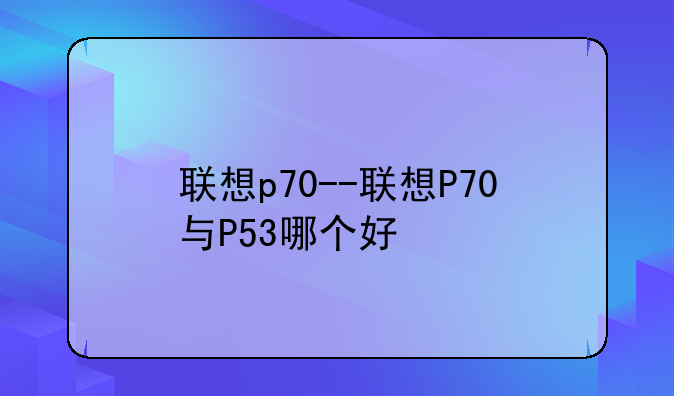 联想p70--联想P70与P53哪个好