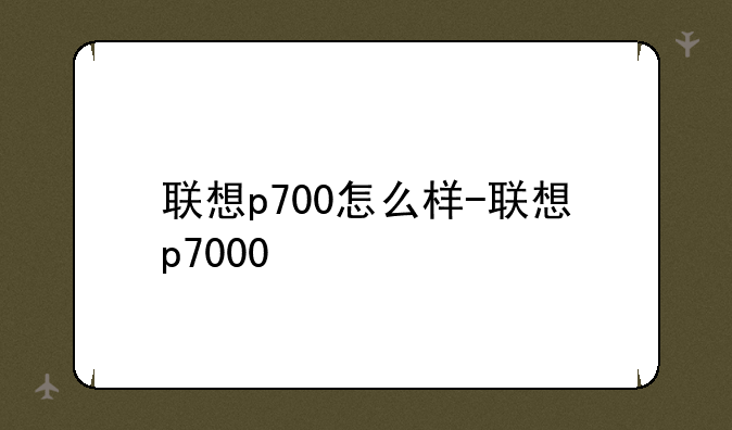 联想p700怎么样-联想p7000