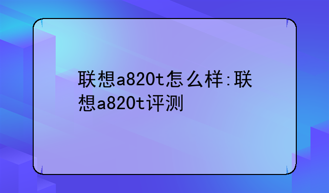联想a820t怎么样:联想a820t评测