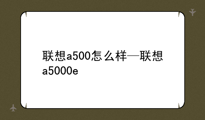 联想a500怎么样—联想a5000e