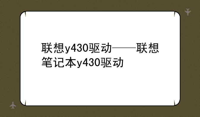 联想y430驱动——联想笔记本y430驱动
