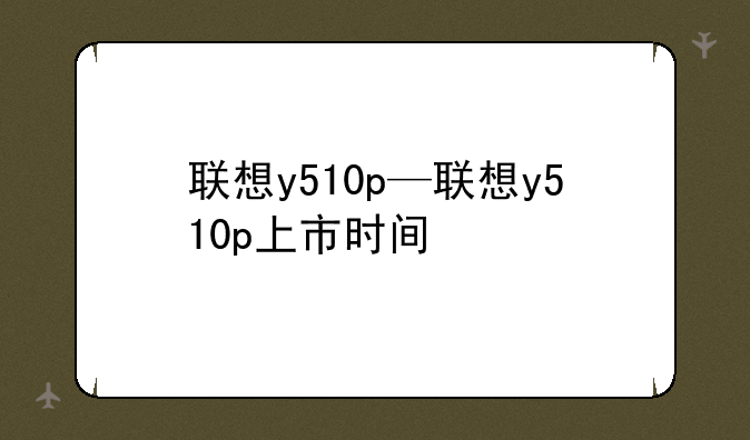 联想y510p—联想y510p上市时间