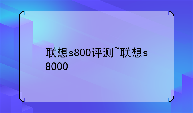 联想s800评测~联想s8000