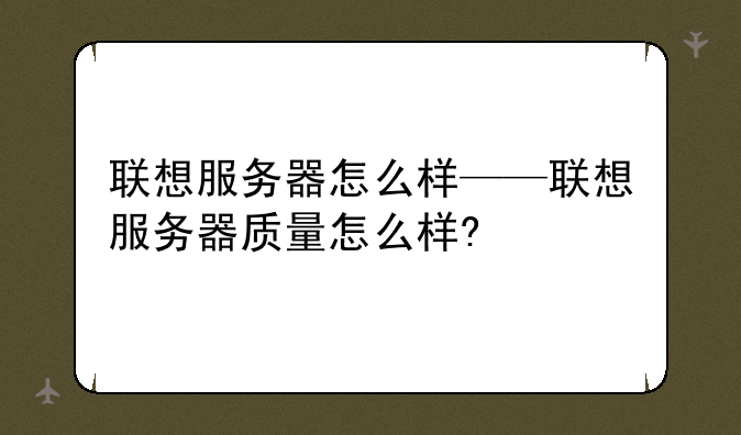 联想服务器怎么样——联想服务器质量怎么样?