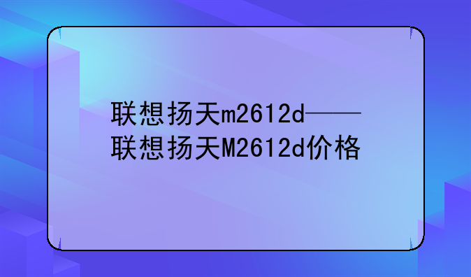 联想扬天m2612d——联想扬天M2612d价格