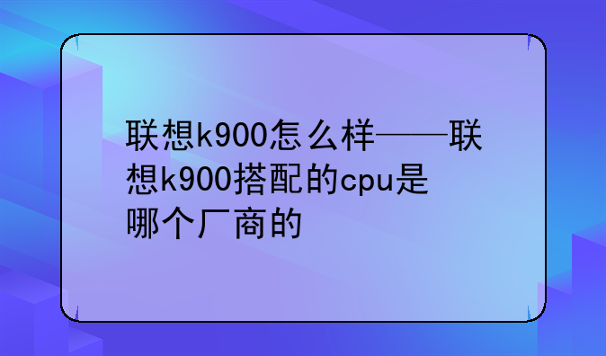 联想k900怎么样——联想k900搭配的cpu是哪个厂商的