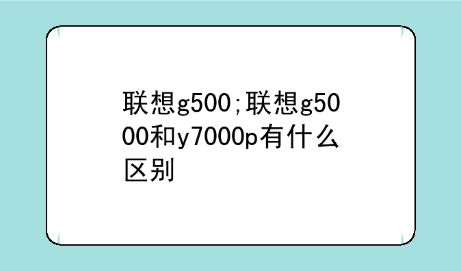 联想g500;联想g5000和y7000p有什么区别