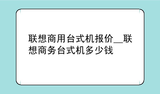 联想商用台式机报价__联想商务台式机多少钱