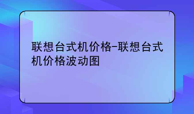 联想台式机价格-联想台式机价格波动图