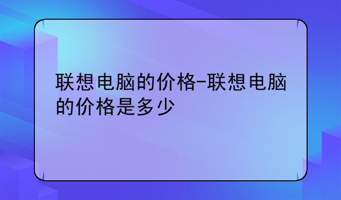 联想电脑的价格-联想电脑的价格是多少