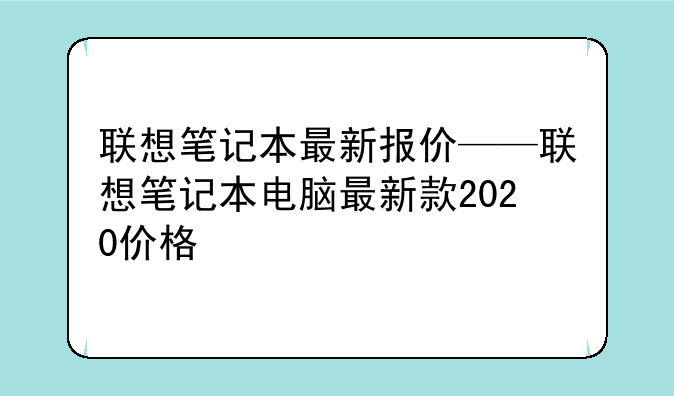 联想笔记本最新报价——联想笔记本电脑最新款2020价格