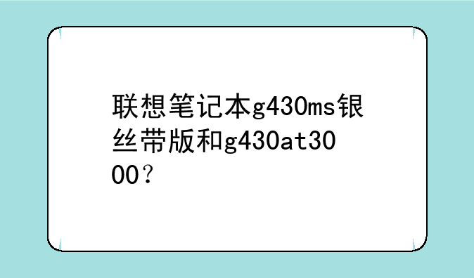 联想笔记本g430ms银丝带版和g430at3000？